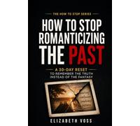 HOW TO STOP ROMANTICIZING THE PAST: A 30-Day Reset to Remember the Truth Instead of the Fantasy