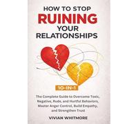 How to Stop Ruining Your Relationships 10-in-1: The Complete Guide to Overcome Toxic, Negative, Rude, and Hurtful Behaviors, Master Anger Control, Build Empathy, and Strengthen Trust