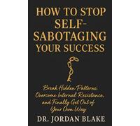 How to Stop Self-Sabotaging Your Success: Break Hidden Patterns, Overcome Internal Resistance, and Finally Get Out of Your Own Way
