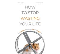 HOW TO STOP WASTING YOUR LIFE: The 4 pillars for living a full and happy life (Healthy Living)