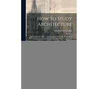 How To Study Architecture: By Charles H. Caffin ... An Attempt To Trace The Evolution Of Architecture As The Product And Expression Of Successive