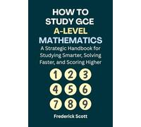 How to Study GCE A-Level Mathematics: A Strategic Handbook for Studying Smarter, Solving Faster, and Scoring Higher