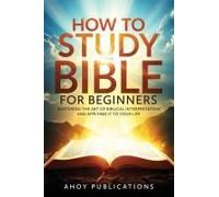 How To Study The Bible For Beginners: Mastering The Art Of Biblical Interpretation And Applying It To Your Life (Curious Histories Collection)