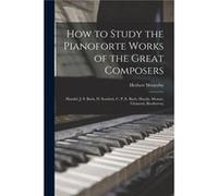 How to Study the Pianoforte Works of the Great Composers Handel J. S. Bach D. Scarlatti C. P. E. Bach Haydn Mozart Clementi Beethoven - Herbert Westerby - Herbert WesterbyHerbert Westerby (Auteur)