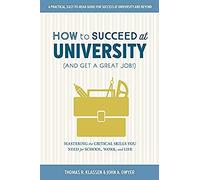 How To Succeed At University (And Get A Great Job!): Mastering The Critical Skills You Need For School, Work, And Life
