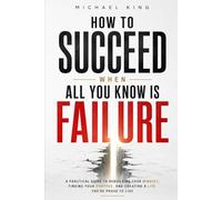 How to succeed when all you know is failure: A Practical Guide to Rebuilding Your Mindset, Your Purpose, and Your Life After Setbacks