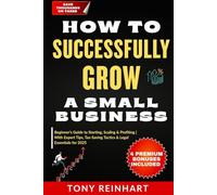 HOW TO SUCCESSFULLY GROW A SMALL BUSINESS: Beginner’s Guide to Starting, Scaling & Profiting-With Expert Tips, Tax-Saving Tactics & Legal Essentials for 2025