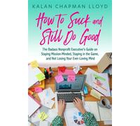 How to Suck and Still Do Good The Badass Nonprofit Executive's Guide on Staying Mission-Minded, Staying in the Game, and Not Losing Your Ever-Loving Mind - Kalan Chapman Lloyd - Rebelle Press - ebook 