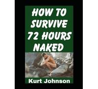 How To Survive 72 Hours Naked: A Guide On How To Make Sure You Stay Alive (and Warm) When You Are Stranded in the Wild Without Clothing