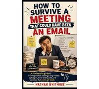 How to Survive a Meeting That Could Have Been an Email: A semi-serious guide to surviving endless meetings, long-winded colleagues, never-ending calls, and decisions that never get made.