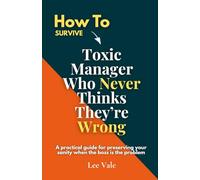 How to Survive a Toxic Manager Who Never Thinks They’re Wrong: A Practical Guide for Preserving Your Sanity when the BOSS is the Problem