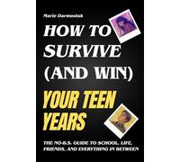 How To Survive (and Win) Your Teen Years: The No-B.S. Guide to School, Life, Friends, and Everything In Between
