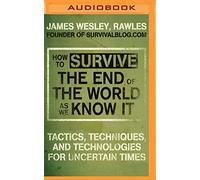 How to Survive the End of the World As We Know It: Tactics, Techniques and Technologies for Uncertain Times