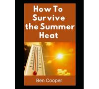 How to Survive the Summer Heat: A Practical Guide to Beating Extreme Temperatures, Staying Safe, and Keeping Your Cool When the Grid Goes Down
