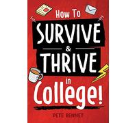 How to Survive & Thrive in College: From Buying Textbooks, Dealing With Weird Roommates, Mastering Your Exams, Handling Stress, Preparing for Your Future and Everything in Between
