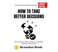 How to Take Better Decisions:: Boost Clarity, Reduce Regret, and Make Smarter Life Choices Using Practical Mental Models