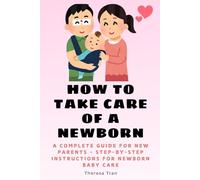 How to Take Care of a Newborn: A Complete Guide for New Parents - Step-by-Step Instructions for Newborn Baby Care