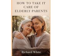 How to Take Care of Elderly Parents: A practical and emotional guide to supporting your parents with love, respect, and peace of mind