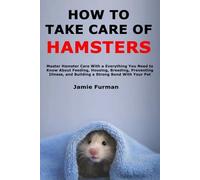 How to Take Care of Hamsters: Master Hamster Care With a Everything You Need to Know About Feeding, Housing, Breeding, Preventing Illness, and Building a Strong Bond With Your Pet