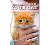 How to Take Care of Your Cat: Advice from a Cat Person: Everything You Need to Know from First Days to the Rest of Their Lives