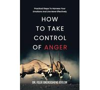 HOW TO TAKE CONTROL OF ANGER: Practical Steps To Harness Your Emotions And Live More Effectively