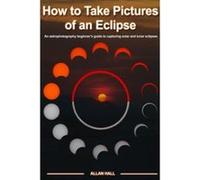 How to Take Pictures of an Eclipse: An astrophotography beginner's guide to capturing solar and lunar eclipses - [Version Originale] Allan Hall (Auteur)