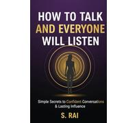 How to Talk and Everyone Will Listen: Simple Secrets to Confident Conversations & Lasting Influence