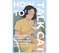 How to Talk Cat: 10 Gentle Ways to Bond With Your Rescue Cat: Help Your Rescue Cat Heal & Trust - Real Rescue Stories, Guided Journal Pages, and Simple Steps to Build a Loving Bond