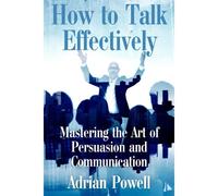 How To Talk Effectively: "Mastering The Art Of Persuasion And Communication