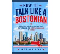 How to Talk Like a Bostonian: Learn the Slang, Accent, Sayings, Expressions, and Everyday Language of Boston
