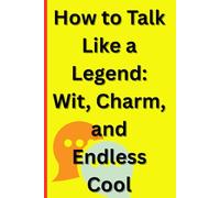 How to Talk Like a Legend: Wit, Charm, and Endless Cool: The Ultimate Guide to Mastering Conversation and Charisma