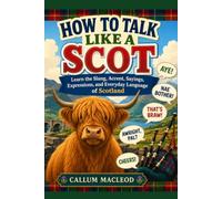 How to Talk Like a Scot: Learn the Slang, Accent, Sayings, Expressions, and Everyday Language of Scotland