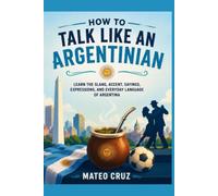 How to Talk Like an Argentinian: Learn the Slang, Accent, Sayings, Expressions, and Everyday Language of Argentina