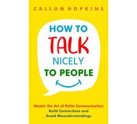 How to Talk Nicely to People: Master the Art of Polite Communication - Build Connections and Avoid Misunderstandings