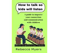 How To Talk So Kids Will Listen: A Guide To Improve Your Connection And Communication With Children