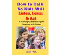 How to Talk So Kids Will Listen, Learn And Act: A Parenting Guide to Raising and Connecting with Children