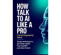 How to Talk to AI Like a Pro Prompt Engineering Basics: Simple Techniques to Get Better Results from ChatGPT and Other AI Tools