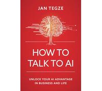 How to Talk to AI: Unlock Your AI Advantage in Business and Life