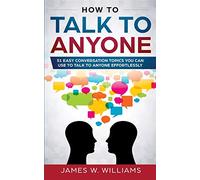 How To Talk To Anyone: 51 Easy Conversation Topics You Can Use to Talk to Anyone Effortlessly