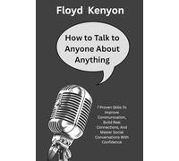 HOW TO TALK TO ANYONE ABOUT ANYTHING: 7 Proven Skills To Improve Communication, Build Real Connections, And Master Social Conversations With Confidence