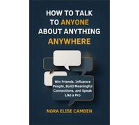 How to Talk to Anyone About Anything Anywhere: Win Friends, Influence People, Build Meaningful Connections and Speak Like a Pro