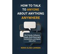 How to Talk to Anyone About Anything Anywhere: Win Friends, Influence People, Build Meaningful Connections and Speak Like a Pro