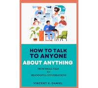 HOW TO TALK TO ANYONE ABOUT ANYTHING: FROM SMALL TALK TO MEANINGFUL CONVERSATIONS