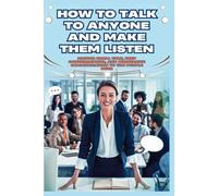 How To Talk To Anyone And Make Them Listen: Master Small Talk, Deep Conversations, And Persuasive Communication To Win People Over