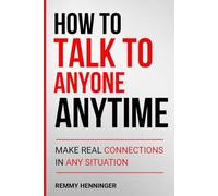 How to Talk to Anyone Anytime: Make Real Connections in Any Situation