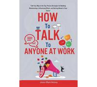 How To Talk To Anyone At Work: Talk Your Way To The Top: Proven Strategies For Building Relationships, Influencing Others, And Getting Ahead In Your Career.