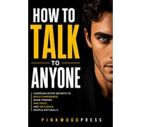 How to Talk to Anyone: Communication Secrets to Build Confidence, Make Friends, Win Trust, and Influence People Naturally