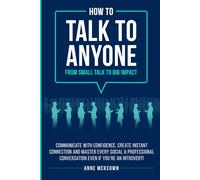 How to Talk to Anyone : From Small Talk to Big Impact: Communicate with Confidence, Create Instant Connection and Master Every Social and Professional Conversation, Even if You're an Introvert!
