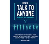 How to Talk to Anyone : From Small Talk to Big Impact: Communicate with Confidence, Create Instant Connection and Master Every Social and Professional Conversation, Even if You're an Introvert!