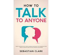 How To Talk To Anyone: Improve Your Social Skills, Develop Charisma, Master Small Talk, and Become a People Person to Make Real Friends and Build Meaningful Relationships.